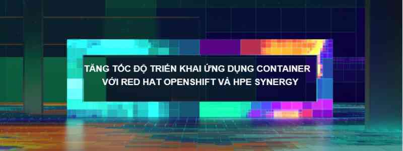 Tăng tốc độ triển khai ứng dụng Container với Red Hat Openshift và HPE Synergy