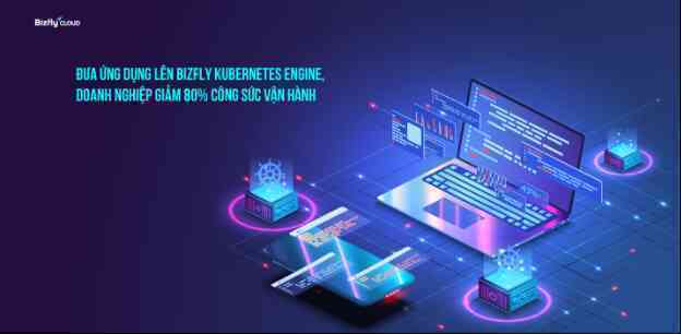 Đưa ứng dụng lên Bizfly Kubernetes Engine, doanh nghiệp giảm 80% công sức vận hành
